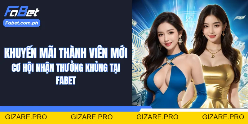 Khuyến Mãi Thành Viên Mới| Cơ Hội Nhận Thưởng Khủng Tại Fabet - gizare
